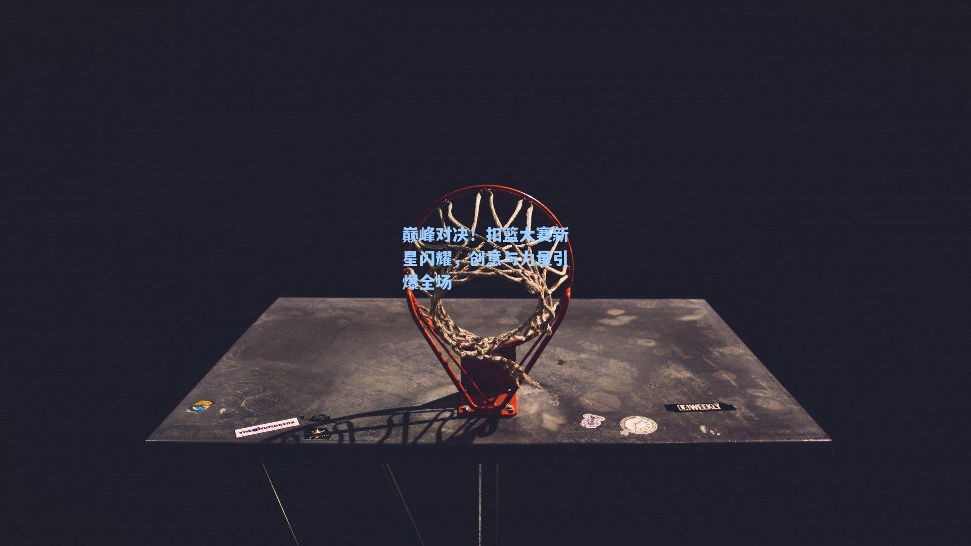 巅峰对决!扣篮大赛新星闪耀,创意与力量引爆全场